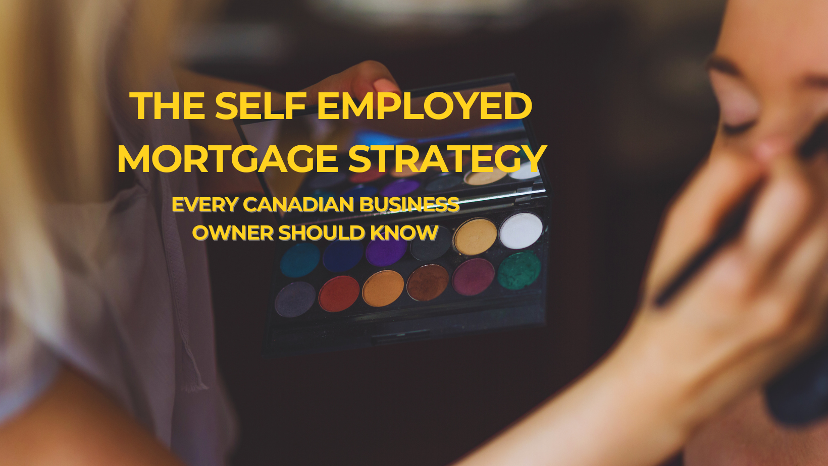 make up artist with an eyeshadow palette with a variety of colors putting eyeshadow on a female client. Yellow text overlayed stating "the self employed mortgage strategy every Canadian business owner should know."